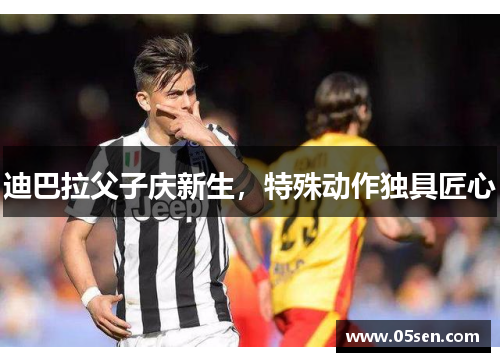 迪巴拉父子庆新生，特殊动作独具匠心